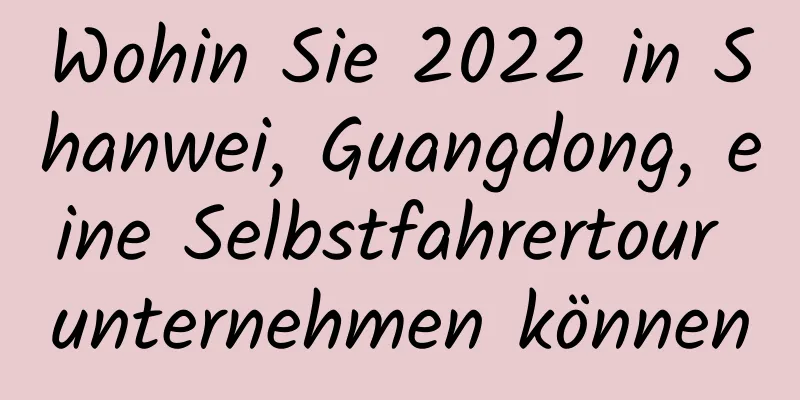 Wohin Sie 2022 in Shanwei, Guangdong, eine Selbstfahrertour unternehmen können