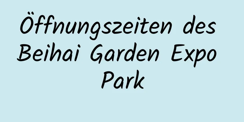 Öffnungszeiten des Beihai Garden Expo Park