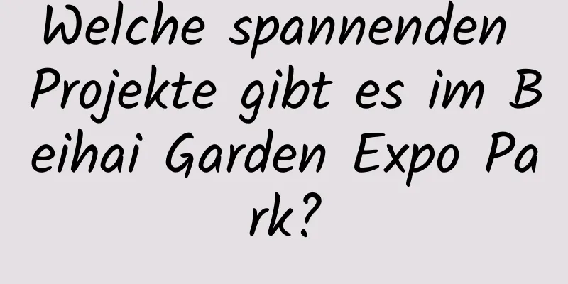 Welche spannenden Projekte gibt es im Beihai Garden Expo Park?