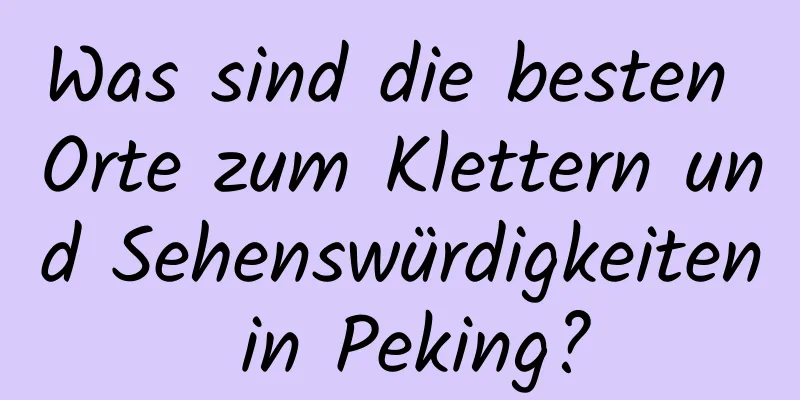 Was sind die besten Orte zum Klettern und Sehenswürdigkeiten in Peking?