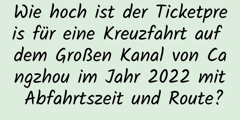 Wie hoch ist der Ticketpreis für eine Kreuzfahrt auf dem Großen Kanal von Cangzhou im Jahr 2022 mit Abfahrtszeit und Route?