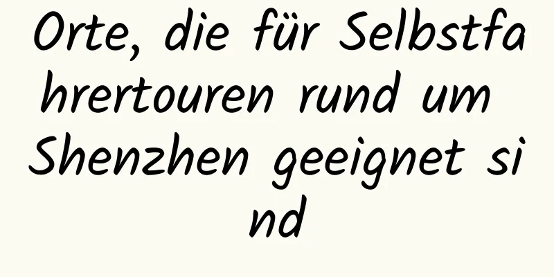 Orte, die für Selbstfahrertouren rund um Shenzhen geeignet sind
