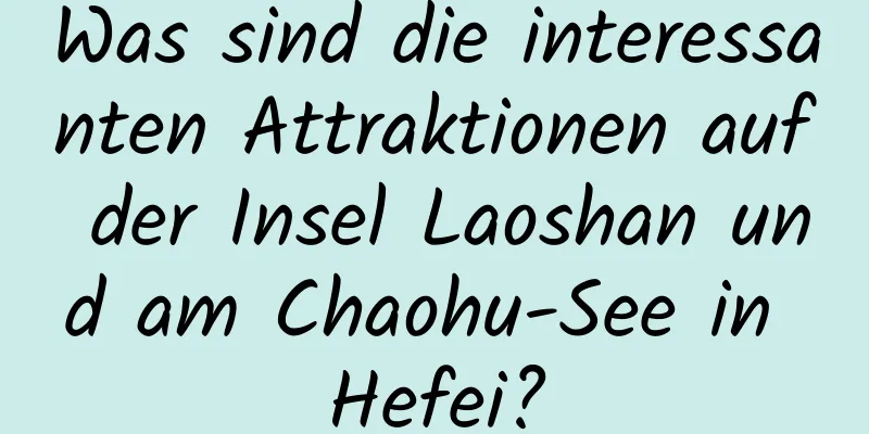 Was sind die interessanten Attraktionen auf der Insel Laoshan und am Chaohu-See in Hefei?