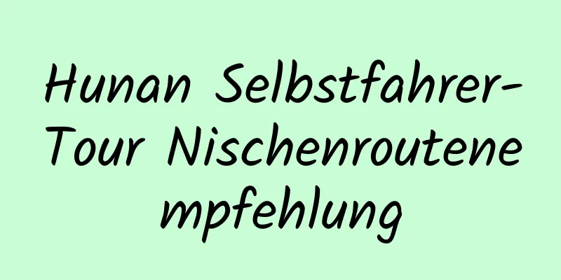 Hunan Selbstfahrer-Tour Nischenroutenempfehlung