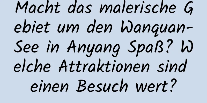 Macht das malerische Gebiet um den Wanquan-See in Anyang Spaß? Welche Attraktionen sind einen Besuch wert?