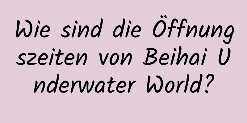 Wie sind die Öffnungszeiten von Beihai Underwater World?