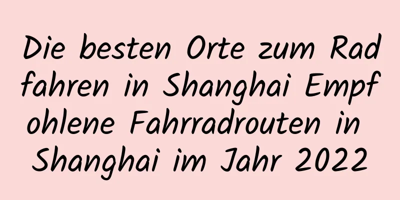 Die besten Orte zum Radfahren in Shanghai Empfohlene Fahrradrouten in Shanghai im Jahr 2022