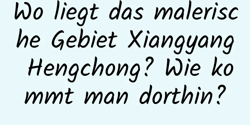 Wo liegt das malerische Gebiet Xiangyang Hengchong? Wie kommt man dorthin?