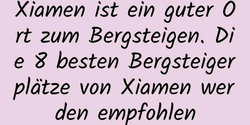 Xiamen ist ein guter Ort zum Bergsteigen. Die 8 besten Bergsteigerplätze von Xiamen werden empfohlen