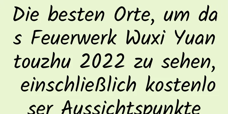 Die besten Orte, um das Feuerwerk Wuxi Yuantouzhu 2022 zu sehen, einschließlich kostenloser Aussichtspunkte