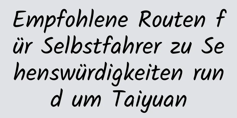 Empfohlene Routen für Selbstfahrer zu Sehenswürdigkeiten rund um Taiyuan