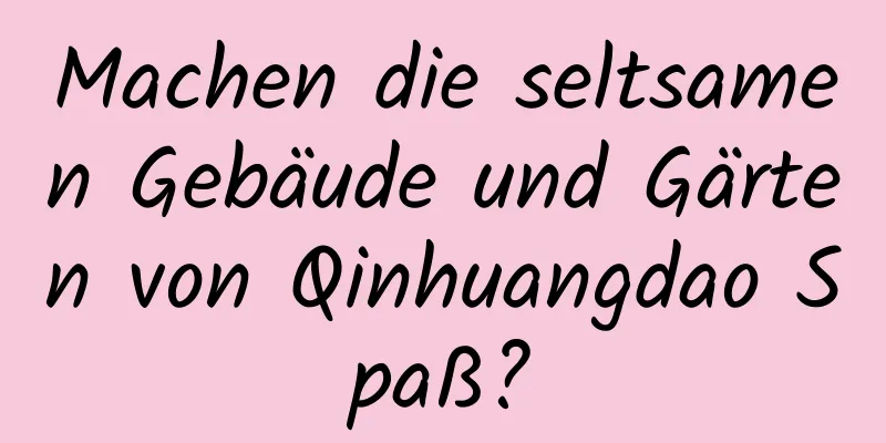 Machen die seltsamen Gebäude und Gärten von Qinhuangdao Spaß?