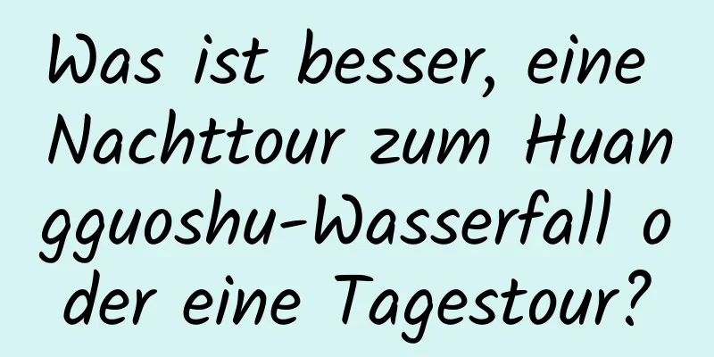 Was ist besser, eine Nachttour zum Huangguoshu-Wasserfall oder eine Tagestour?