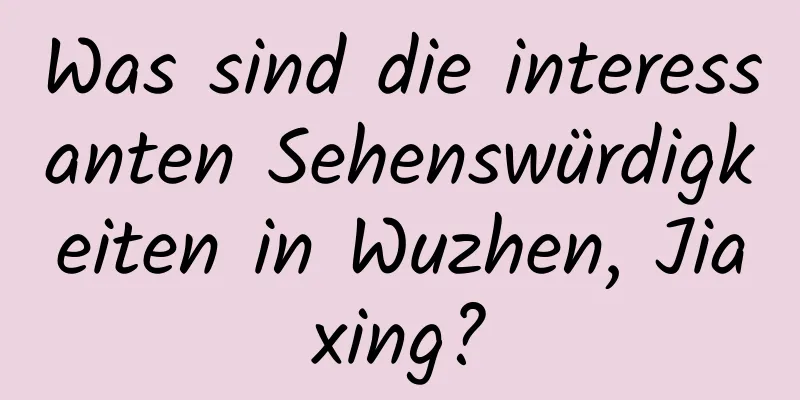 Was sind die interessanten Sehenswürdigkeiten in Wuzhen, Jiaxing?