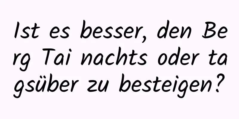 Ist es besser, den Berg Tai nachts oder tagsüber zu besteigen?