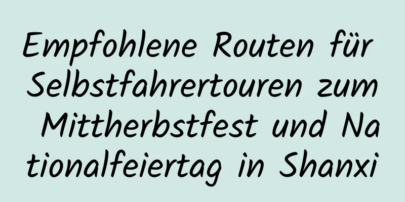 Empfohlene Routen für Selbstfahrertouren zum Mittherbstfest und Nationalfeiertag in Shanxi