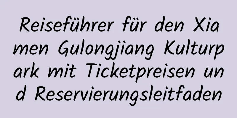 Reiseführer für den Xiamen Gulongjiang Kulturpark mit Ticketpreisen und Reservierungsleitfaden