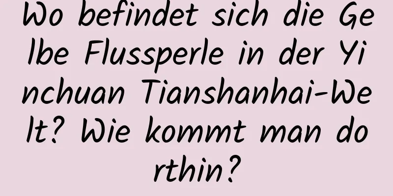 Wo befindet sich die Gelbe Flussperle in der Yinchuan Tianshanhai-Welt? Wie kommt man dorthin?