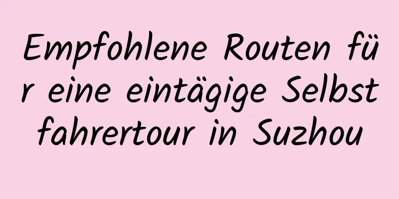 Empfohlene Routen für eine eintägige Selbstfahrertour in Suzhou