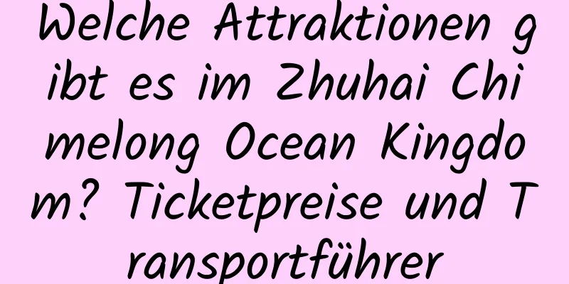 Welche Attraktionen gibt es im Zhuhai Chimelong Ocean Kingdom? Ticketpreise und Transportführer