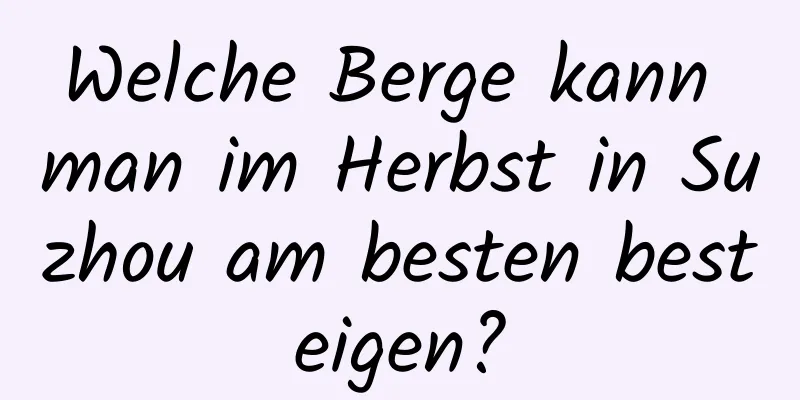 Welche Berge kann man im Herbst in Suzhou am besten besteigen?