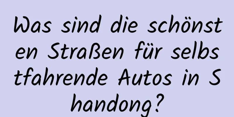 Was sind die schönsten Straßen für selbstfahrende Autos in Shandong?