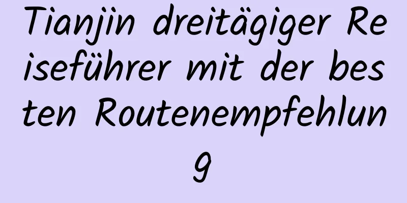 Tianjin dreitägiger Reiseführer mit der besten Routenempfehlung