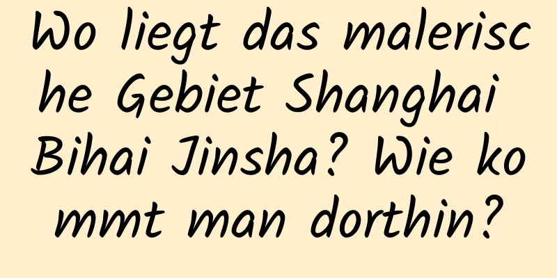 Wo liegt das malerische Gebiet Shanghai Bihai Jinsha? Wie kommt man dorthin?