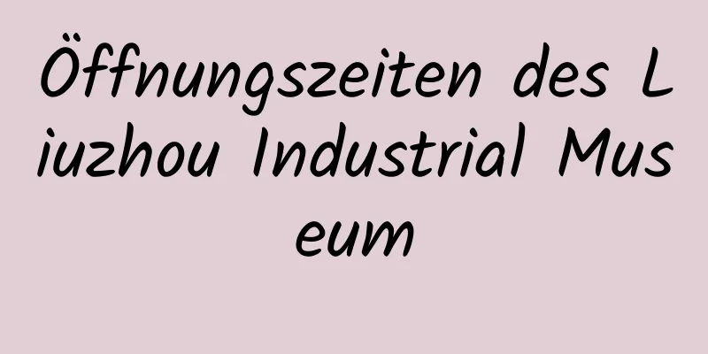 Öffnungszeiten des Liuzhou Industrial Museum
