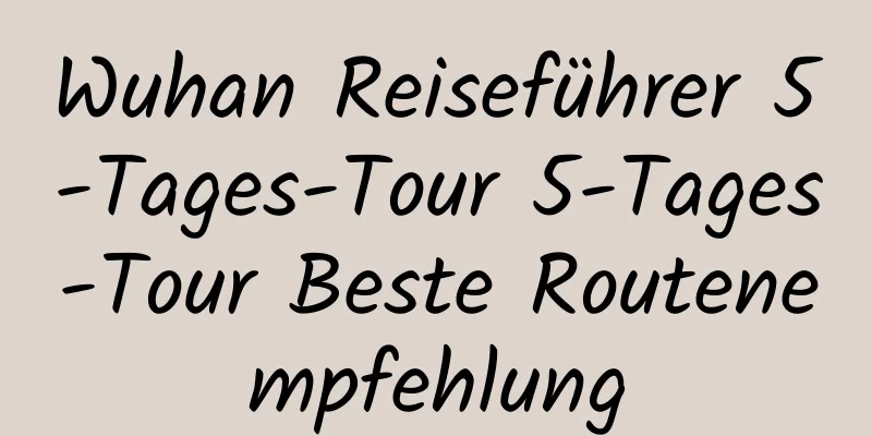 Wuhan Reiseführer 5-Tages-Tour 5-Tages-Tour Beste Routenempfehlung