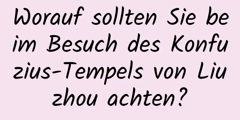 Worauf sollten Sie beim Besuch des Konfuzius-Tempels von Liuzhou achten?