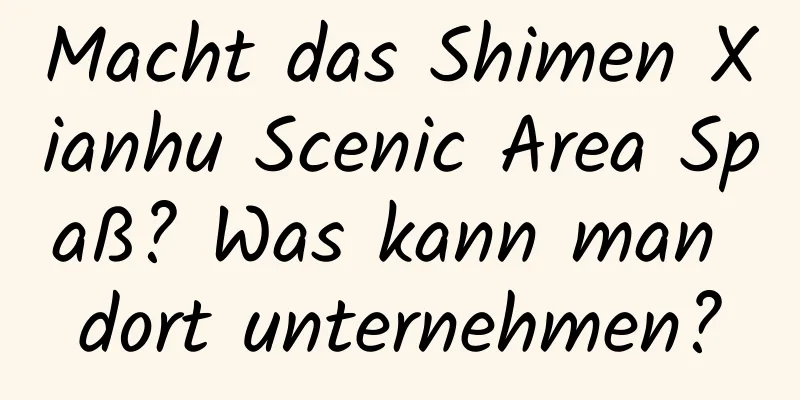 Macht das Shimen Xianhu Scenic Area Spaß? Was kann man dort unternehmen?