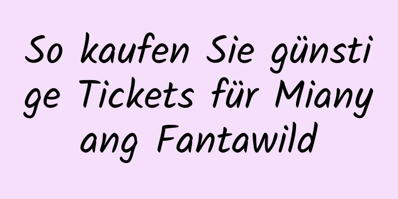 So kaufen Sie günstige Tickets für Mianyang Fantawild