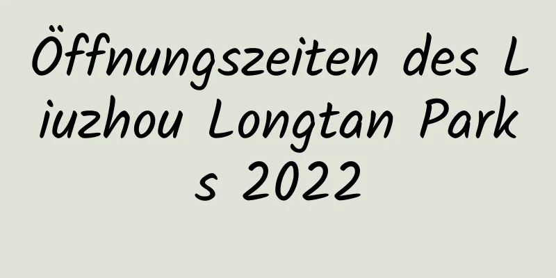 Öffnungszeiten des Liuzhou Longtan Parks 2022