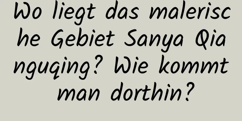 Wo liegt das malerische Gebiet Sanya Qianguqing? Wie kommt man dorthin?