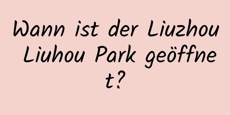 Wann ist der Liuzhou Liuhou Park geöffnet?