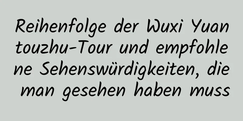 Reihenfolge der Wuxi Yuantouzhu-Tour und empfohlene Sehenswürdigkeiten, die man gesehen haben muss