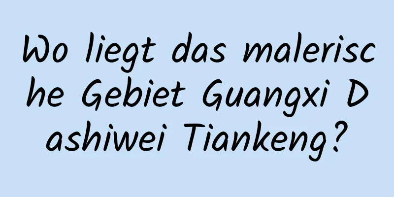 Wo liegt das malerische Gebiet Guangxi Dashiwei Tiankeng?