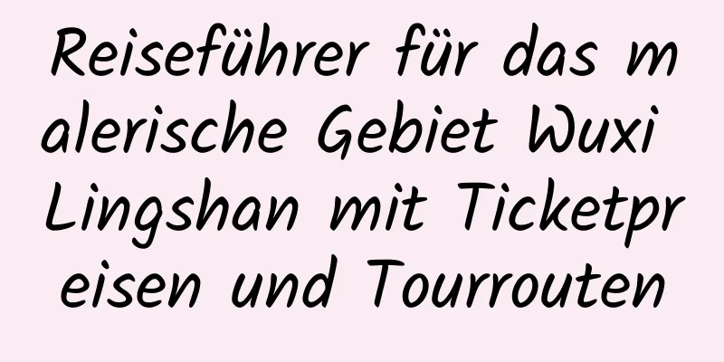 Reiseführer für das malerische Gebiet Wuxi Lingshan mit Ticketpreisen und Tourrouten