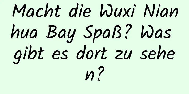 Macht die Wuxi Nianhua Bay Spaß? Was gibt es dort zu sehen?