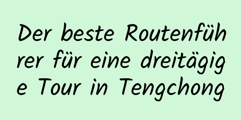 Der beste Routenführer für eine dreitägige Tour in Tengchong