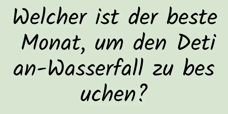 Welcher ist der beste Monat, um den Detian-Wasserfall zu besuchen?