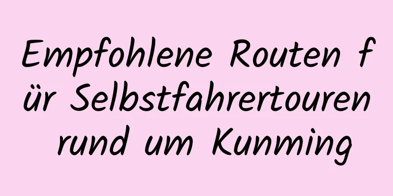 Empfohlene Routen für Selbstfahrertouren rund um Kunming