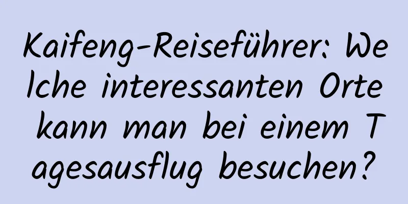 Kaifeng-Reiseführer: Welche interessanten Orte kann man bei einem Tagesausflug besuchen?