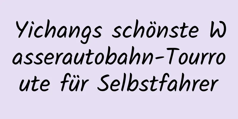 Yichangs schönste Wasserautobahn-Tourroute für Selbstfahrer