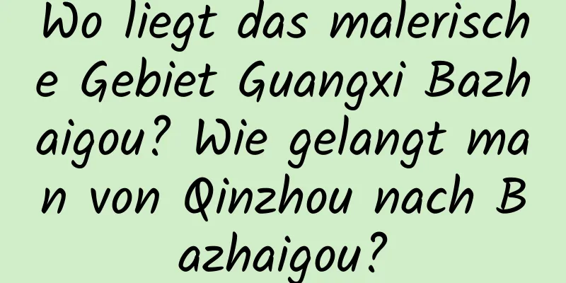 Wo liegt das malerische Gebiet Guangxi Bazhaigou? Wie gelangt man von Qinzhou nach Bazhaigou?