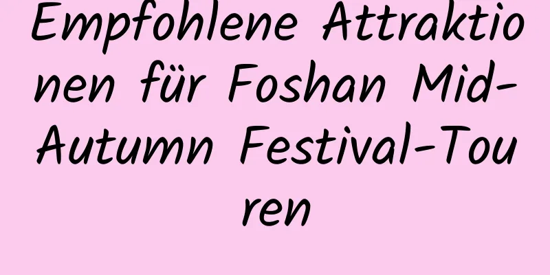 Empfohlene Attraktionen für Foshan Mid-Autumn Festival-Touren