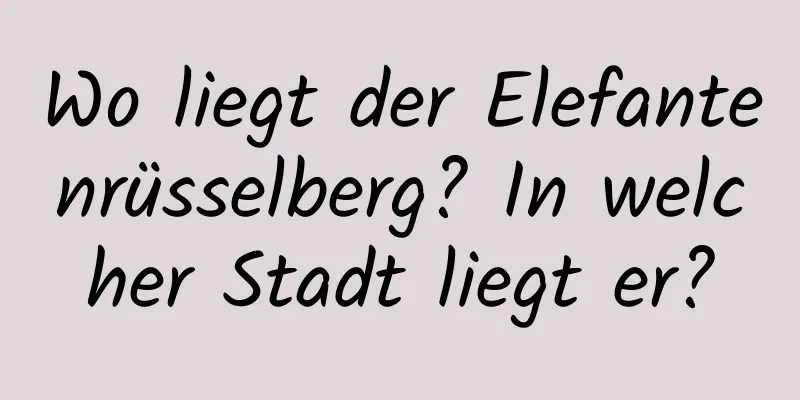 Wo liegt der Elefantenrüsselberg? In welcher Stadt liegt er?