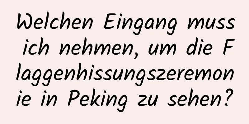 Welchen Eingang muss ich nehmen, um die Flaggenhissungszeremonie in Peking zu sehen?