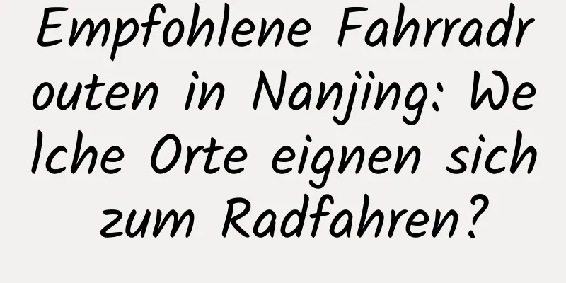 Empfohlene Fahrradrouten in Nanjing: Welche Orte eignen sich zum Radfahren?